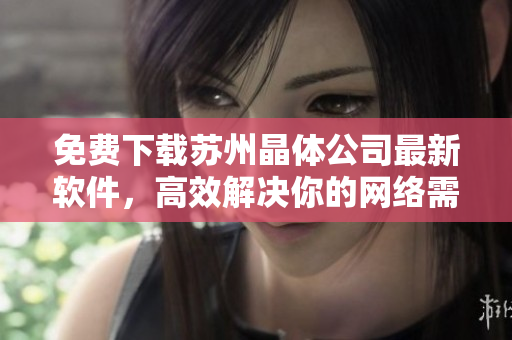 免费下载苏州晶体公司最新软件，高效解决你的网络需求