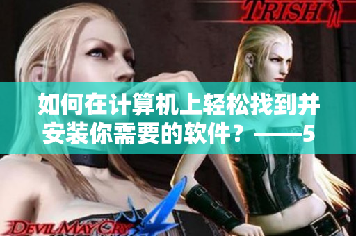 如何在计算机上轻松找到并安装你需要的软件？——50部知名软件安装入口推荐