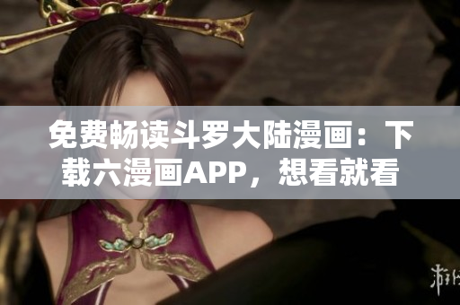 免费畅读斗罗大陆漫画：下载六漫画APP，想看就看