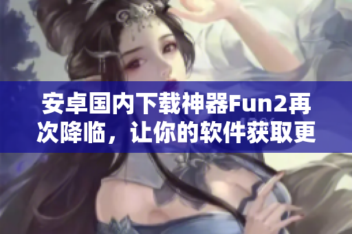 安卓国内下载神器Fun2再次降临，让你的软件获取更便捷！