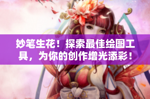 妙笔生花！探索最佳绘图工具，为你的创作增光添彩！