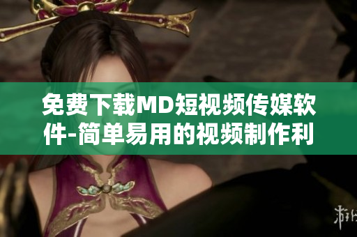 免费下载MD短视频传媒软件-简单易用的视频制作利器