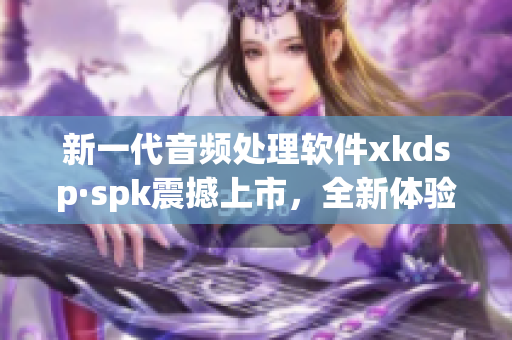 新一代音频处理软件xkdsp·spk震撼上市，全新体验再次领跑