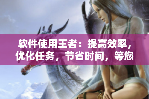 软件使用王者：提高效率，优化任务，节省时间，等您加冕！