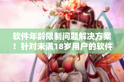 软件年龄限制问题解决方案！针对未满18岁用户的软件推荐