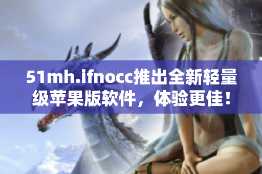 51mh.ifnocc推出全新轻量级苹果版软件，体验更佳！