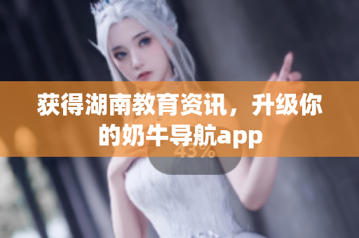获得湖南教育资讯，升级你的奶牛导航app