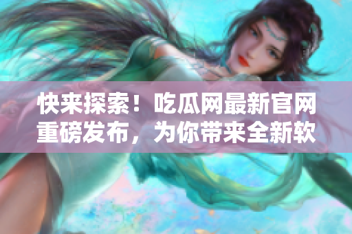 快来探索！吃瓜网最新官网重磅发布，为你带来全新软件世界！