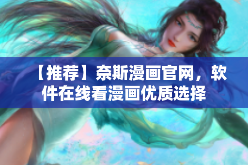 【推荐】奈斯漫画官网，软件在线看漫画优质选择