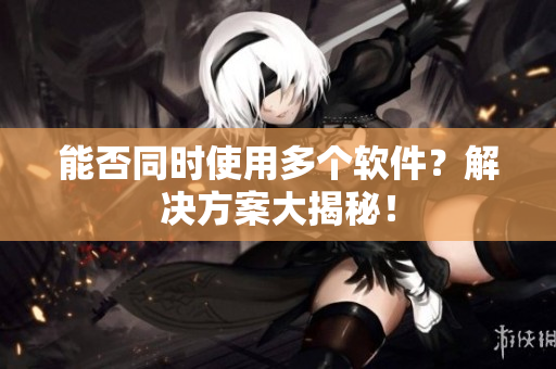 能否同时使用多个软件？解决方案大揭秘！