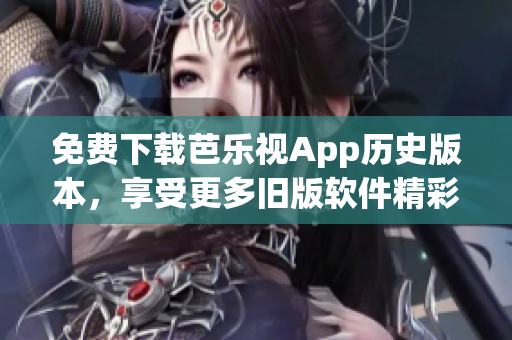 免费下载芭乐视App历史版本，享受更多旧版软件精彩体验！