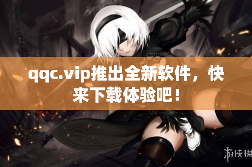 qqc.vip推出全新软件，快来下载体验吧！