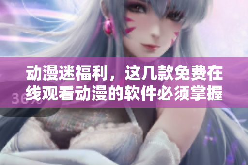 动漫迷福利，这几款免费在线观看动漫的软件必须掌握！