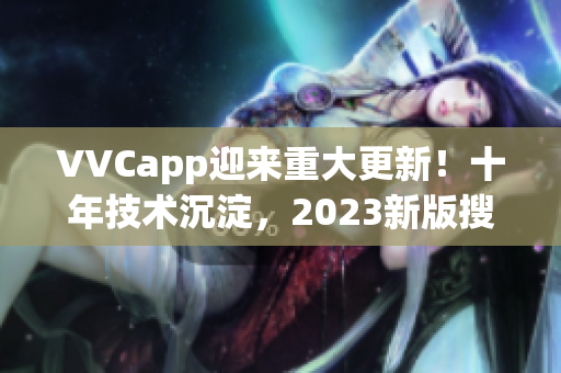 VVCapp迎来重大更新！十年技术沉淀，2023新版搜狐软件现已下载