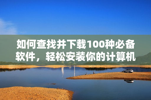 如何查找并下载100种必备软件，轻松安装你的计算机