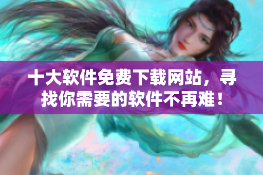 十大软件免费下载网站，寻找你需要的软件不再难！