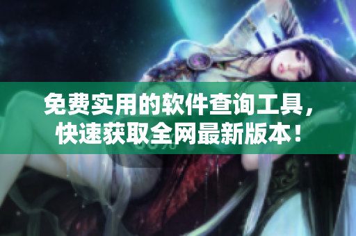 免费实用的软件查询工具，快速获取全网最新版本！