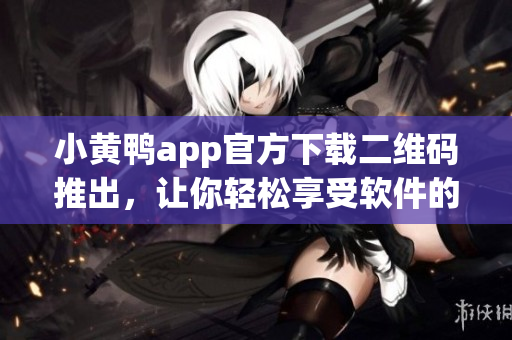 小黄鸭app官方下载二维码推出，让你轻松享受软件的世界！