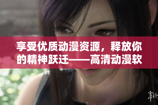 享受优质动漫资源，释放你的精神跃迁——高清动漫软件免费下载