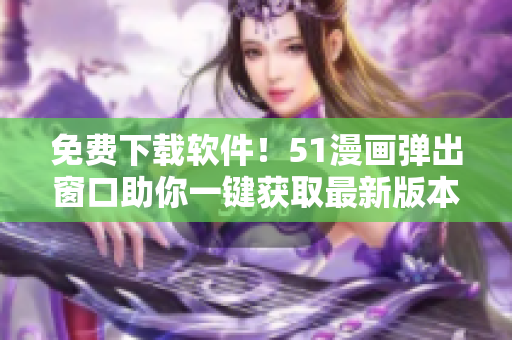 免费下载软件！51漫画弹出窗口助你一键获取最新版本