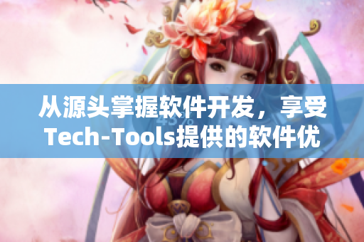 从源头掌握软件开发，享受Tech-Tools提供的软件优势
