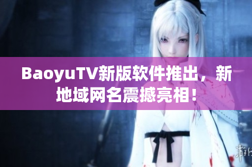 BaoyuTV新版软件推出，新地域网名震撼亮相！