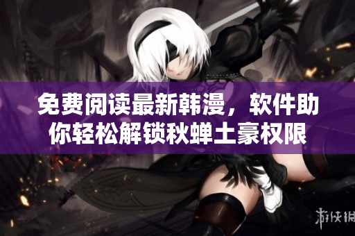 免费阅读最新韩漫，软件助你轻松解锁秋蝉土豪权限