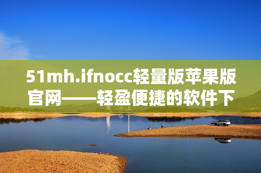 51mh.ifnocc轻量版苹果版官网——轻盈便捷的软件下载站