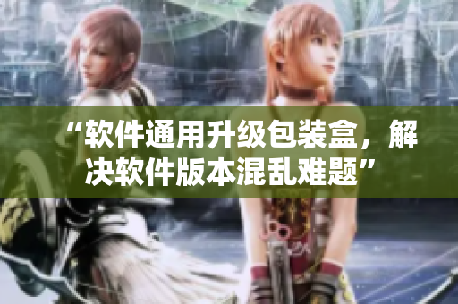“软件通用升级包装盒，解决软件版本混乱难题”