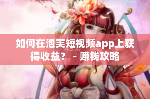 如何在泡芙短视频app上获得收益？ - 赚钱攻略