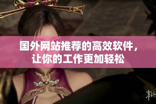 国外网站推荐的高效软件，让你的工作更加轻松