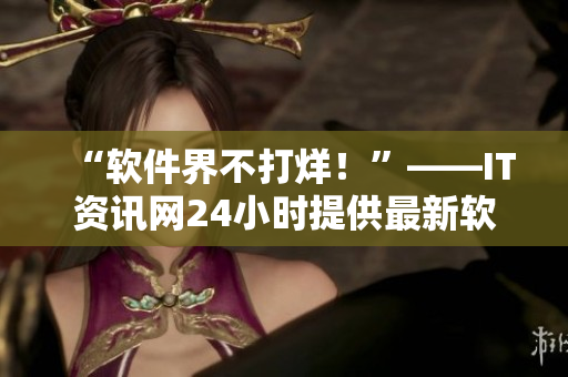 “软件界不打烊！”——IT资讯网24小时提供最新软件动态
