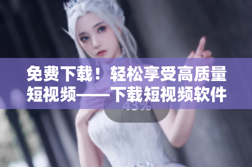 免费下载！轻松享受高质量短视频——下载短视频软件