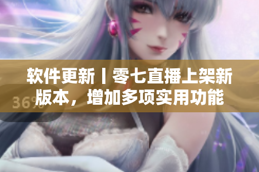 软件更新丨零七直播上架新版本，增加多项实用功能