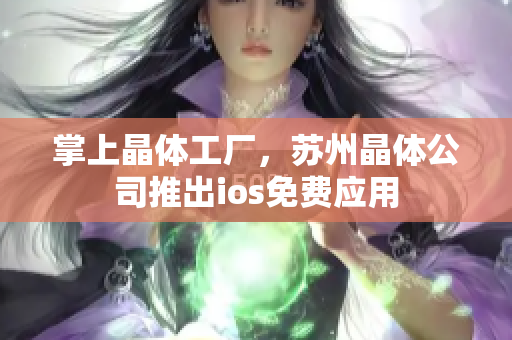掌上晶体工厂，苏州晶体公司推出ios免费应用