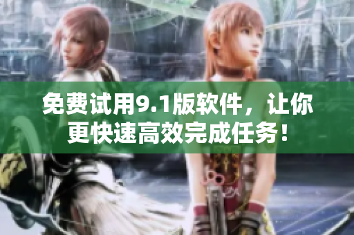 免费试用9.1版软件，让你更快速高效完成任务！
