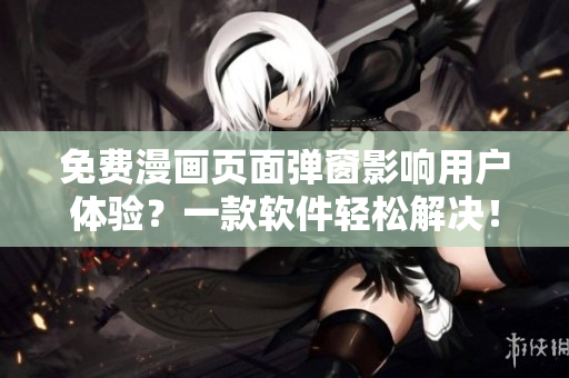 免费漫画页面弹窗影响用户体验？一款软件轻松解决！