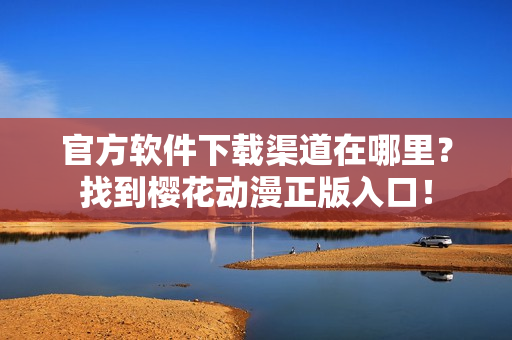 官方软件下载渠道在哪里？找到樱花动漫正版入口！
