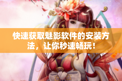 快速获取魅影软件的安装方法，让你秒速畅玩！