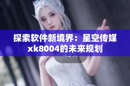 探索软件新境界：星空传媒xk8004的未来规划