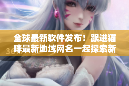 全球最新软件发布！跟进猫咪最新地域网名一起探索新功能