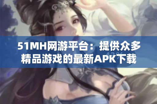 51MH网游平台：提供众多精品游戏的最新APK下载