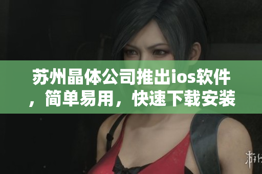 苏州晶体公司推出ios软件，简单易用，快速下载安装