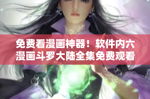 免费看漫画神器！软件内六漫画斗罗大陆全集免费观看！