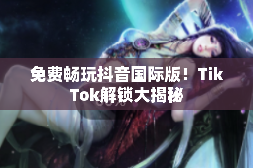 免费畅玩抖音国际版！TikTok解锁大揭秘