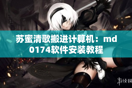 苏蜜清歌搬进计算机：md0174软件安装教程
