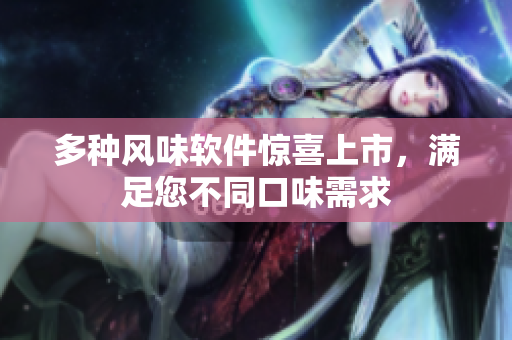 多种风味软件惊喜上市，满足您不同口味需求