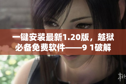 一键安装最新1.20版，越狱必备免费软件——9 1破解版