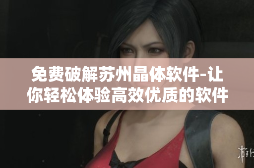 免费破解苏州晶体软件-让你轻松体验高效优质的软件服务