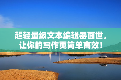 超轻量级文本编辑器面世，让你的写作更简单高效！